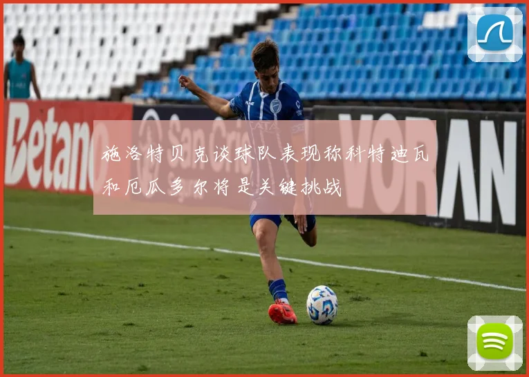 施洛特贝克谈球队表现称科特迪瓦和厄瓜多尔将是关键挑战