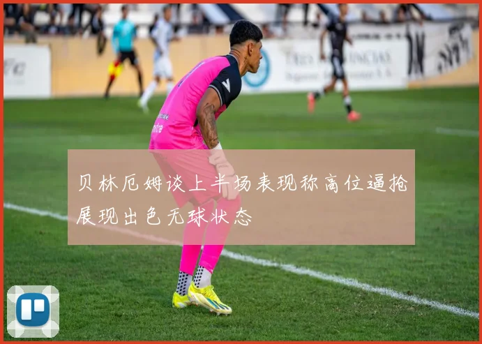 贝林厄姆谈上半场表现称高位逼抢展现出色无球状态