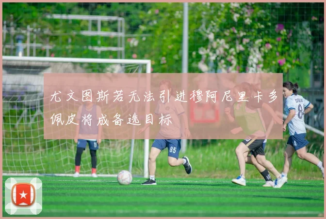 尤文图斯若无法引进穆阿尼里卡多佩皮将成备选目标