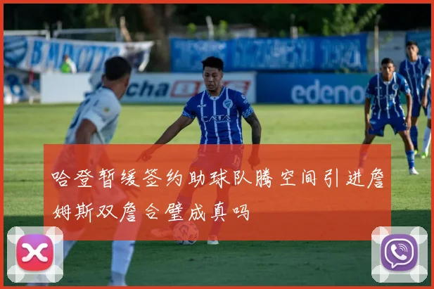 哈登暂缓签约助球队腾空间引进詹姆斯双詹合璧成真吗