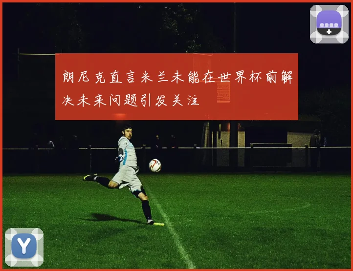 朗尼克直言米兰未能在世界杯前解决未来问题引发关注