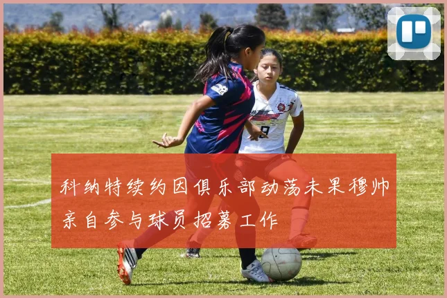 科纳特续约因俱乐部动荡未果穆帅亲自参与球员招募工作