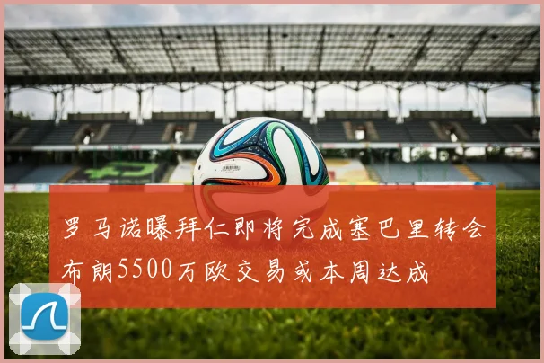 罗马诺曝拜仁即将完成塞巴里转会布朗5500万欧交易或本周达成