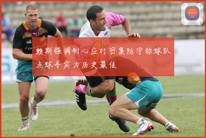 赖斯强调耐心应对密集防守称球队点球手实力历史最佳