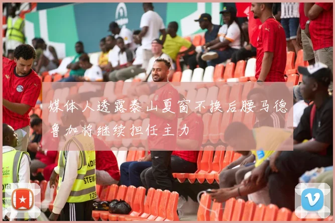 媒体人透露泰山夏窗不换后腰马德鲁加将继续担任主力