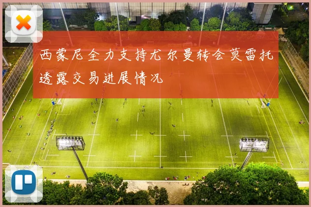 西蒙尼全力支持尤尔曼转会莫雷托透露交易进展情况