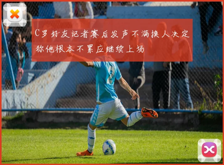 C罗好友记者赛后发声不满换人决定称他根本不累应继续上场