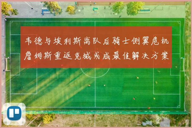 韦德与埃利斯离队后骑士侧翼危机詹姆斯重返克城或成最佳解决方案