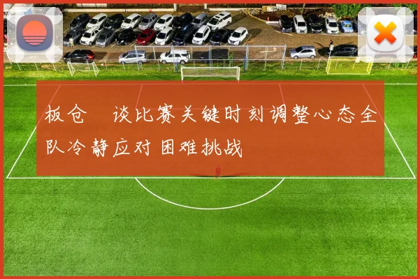 板仓滉谈比赛关键时刻调整心态全队冷静应对困难挑战