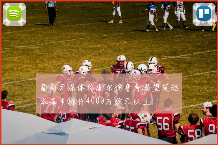 葡萄牙媒体称谢尔德鲁普渴望英超本菲卡标价4000万欧元以上