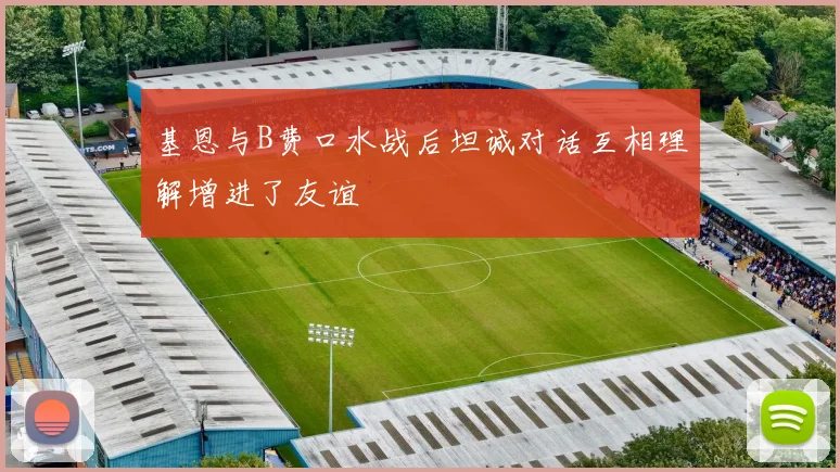 基恩与B费口水战后坦诚对话互相理解增进了友谊